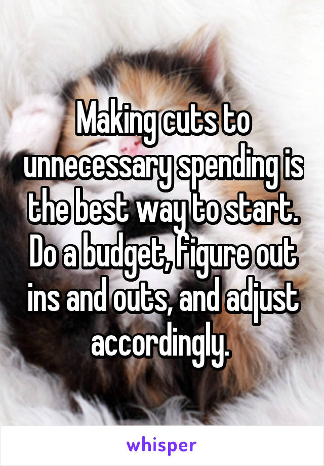 Making cuts to unnecessary spending is the best way to start. Do a budget, figure out ins and outs, and adjust accordingly. 