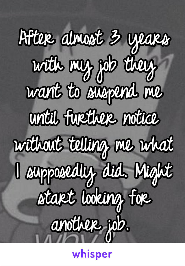 After almost 3 years with my job they want to suspend me until further notice without telling me what I supposedly did. Might start looking for another job. 