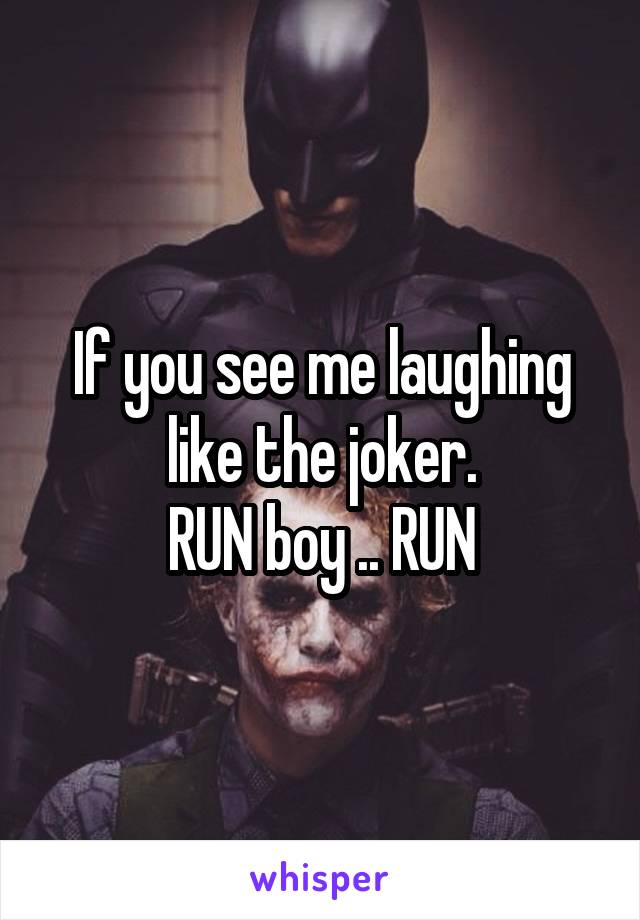 If you see me laughing like the joker.
RUN boy .. RUN