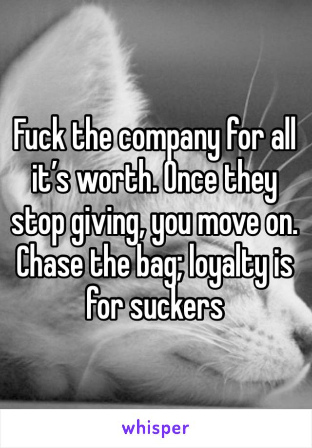 Fuck the company for all it’s worth. Once they stop giving, you move on. Chase the bag; loyalty is for suckers 