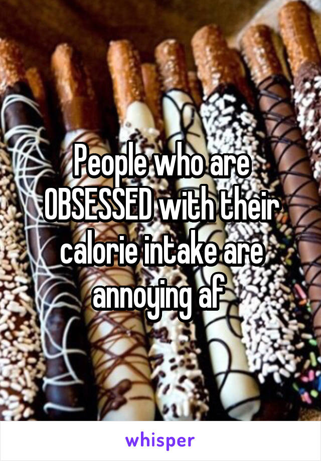 People who are OBSESSED with their calorie intake are annoying af 