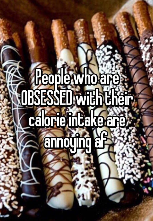 People who are OBSESSED with their calorie intake are annoying af 