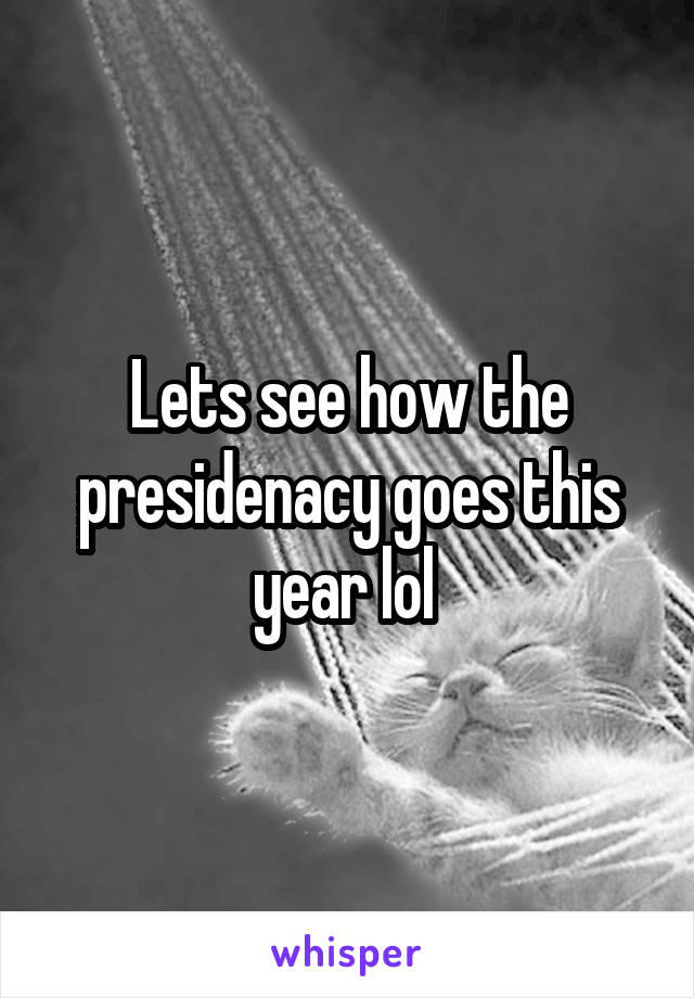 Lets see how the presidenacy goes this year lol 