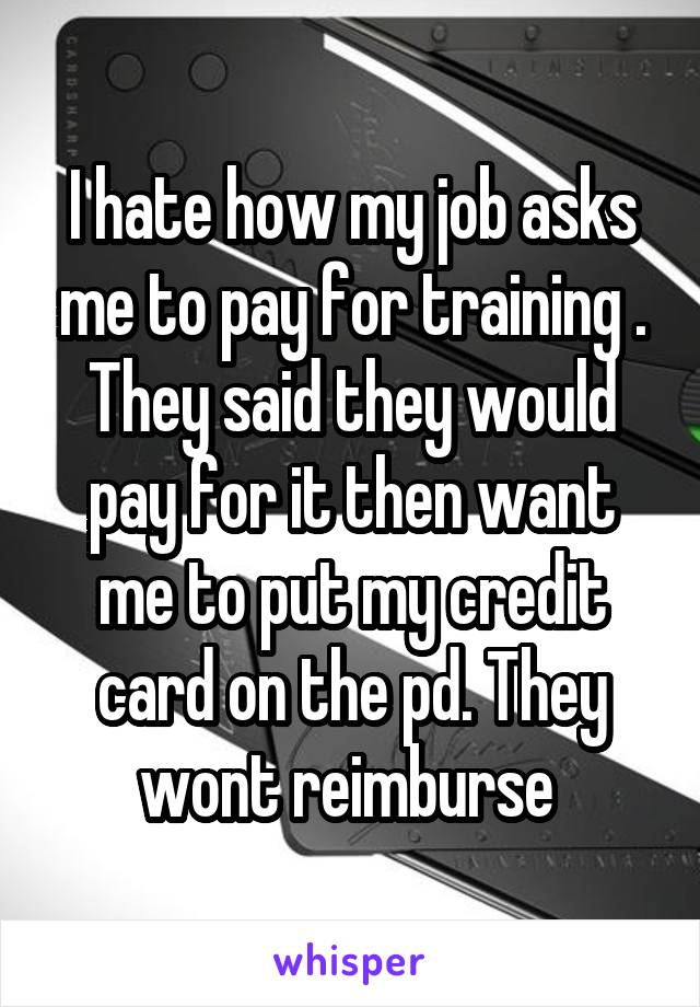 I hate how my job asks me to pay for training . They said they would pay for it then want me to put my credit card on the pd. They wont reimburse 