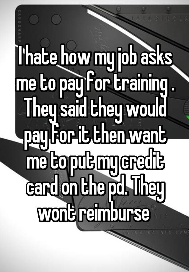 I hate how my job asks me to pay for training . They said they would pay for it then want me to put my credit card on the pd. They wont reimburse 