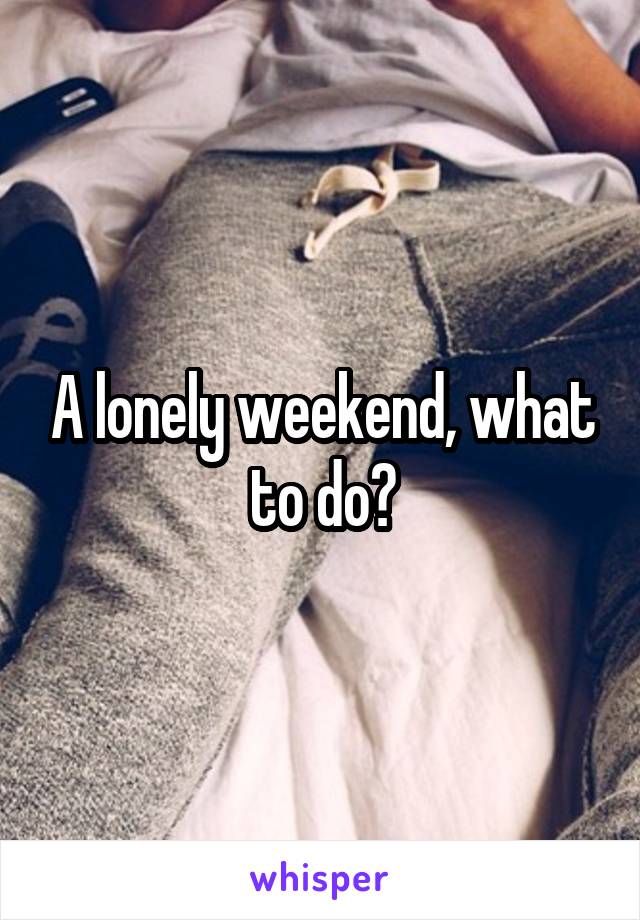 A lonely weekend, what to do?