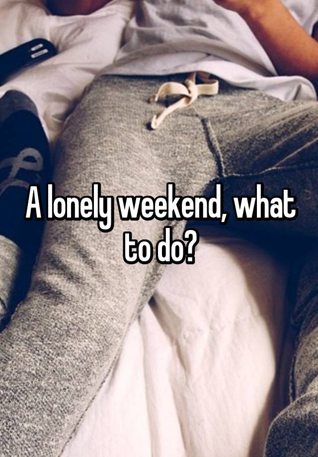 A lonely weekend, what to do?