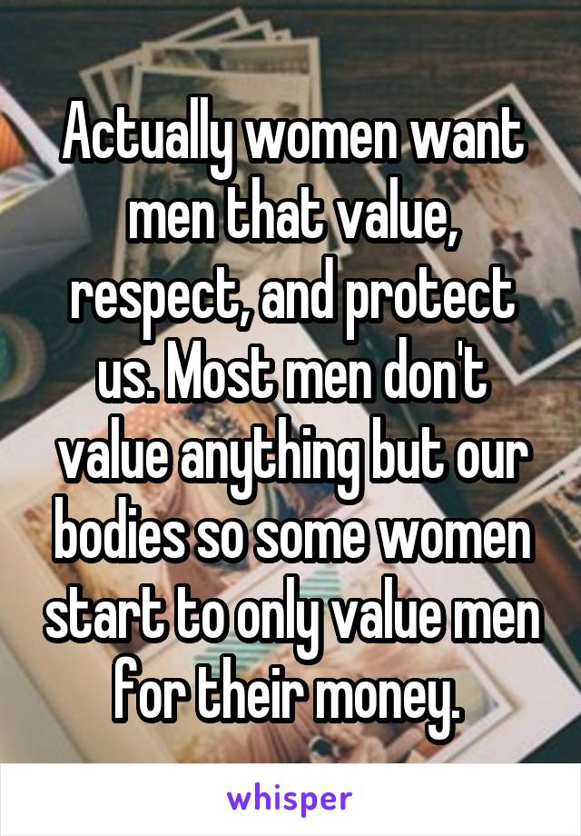 Actually women want men that value, respect, and protect us. Most men don't value anything but our bodies so some women start to only value men for their money. 