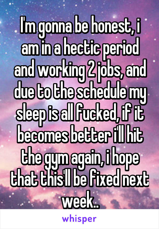 I'm gonna be honest, i am in a hectic period and working 2 jobs, and due to the schedule my sleep is all fucked, if it becomes better i'll hit the gym again, i hope that this'll be fixed next week..