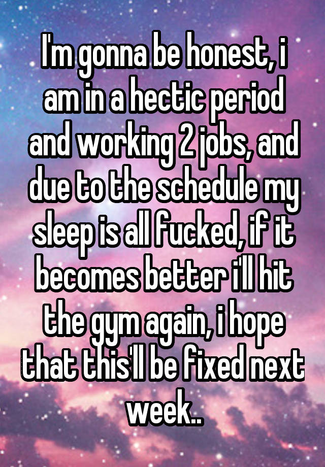 I'm gonna be honest, i am in a hectic period and working 2 jobs, and due to the schedule my sleep is all fucked, if it becomes better i'll hit the gym again, i hope that this'll be fixed next week..