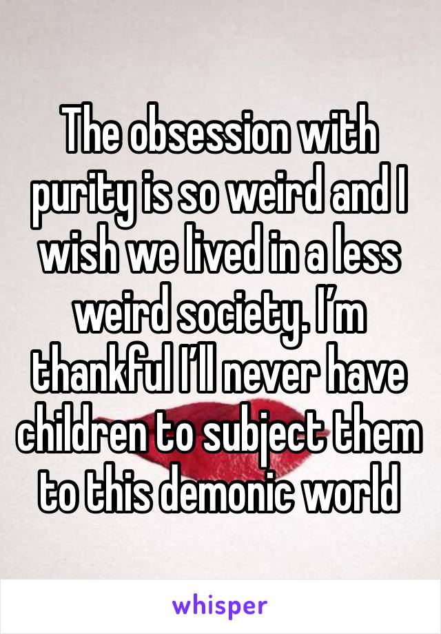 The obsession with purity is so weird and I wish we lived in a less weird society. I’m thankful I’ll never have children to subject them to this demonic world