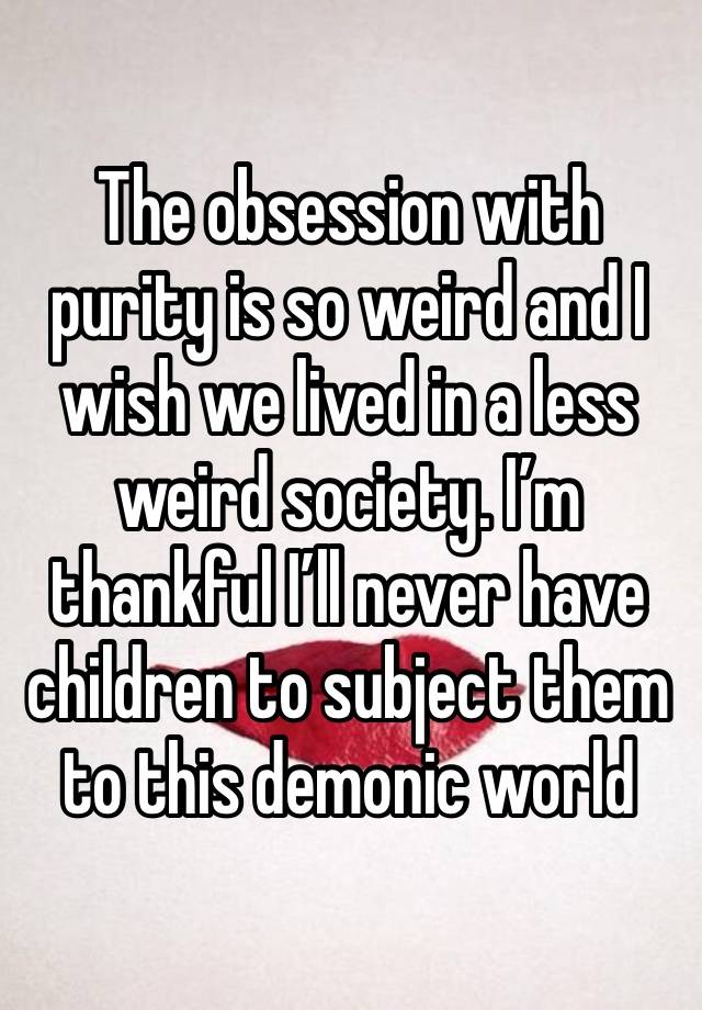 The obsession with purity is so weird and I wish we lived in a less weird society. I’m thankful I’ll never have children to subject them to this demonic world