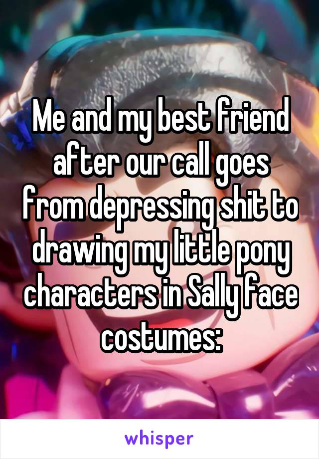 Me and my best friend after our call goes from depressing shit to drawing my little pony characters in Sally face costumes: