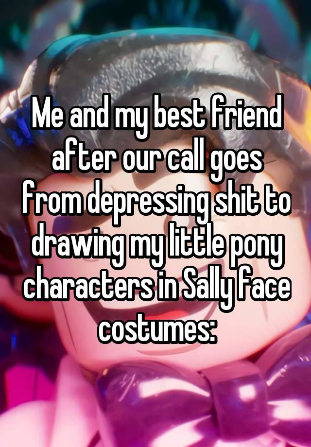 Me and my best friend after our call goes from depressing shit to drawing my little pony characters in Sally face costumes: