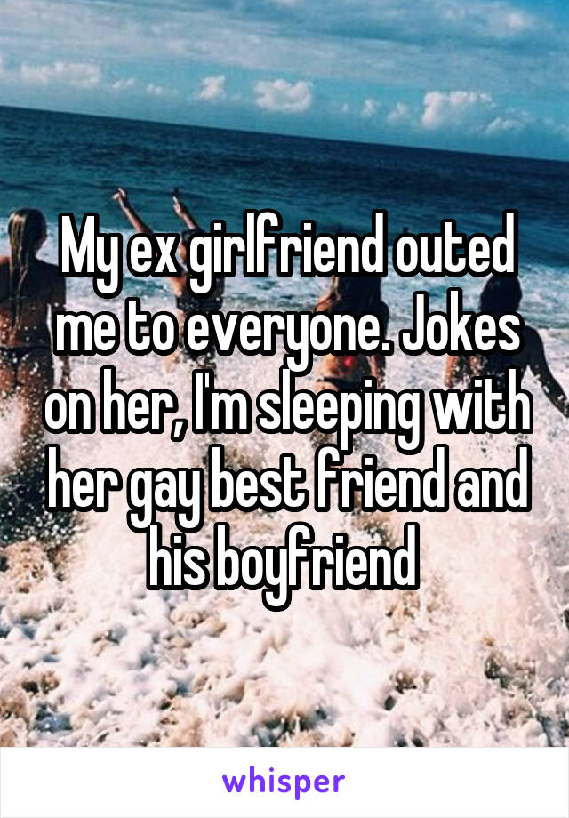 My ex girlfriend outed me to everyone. Jokes on her, I'm sleeping with her gay best friend and his boyfriend 