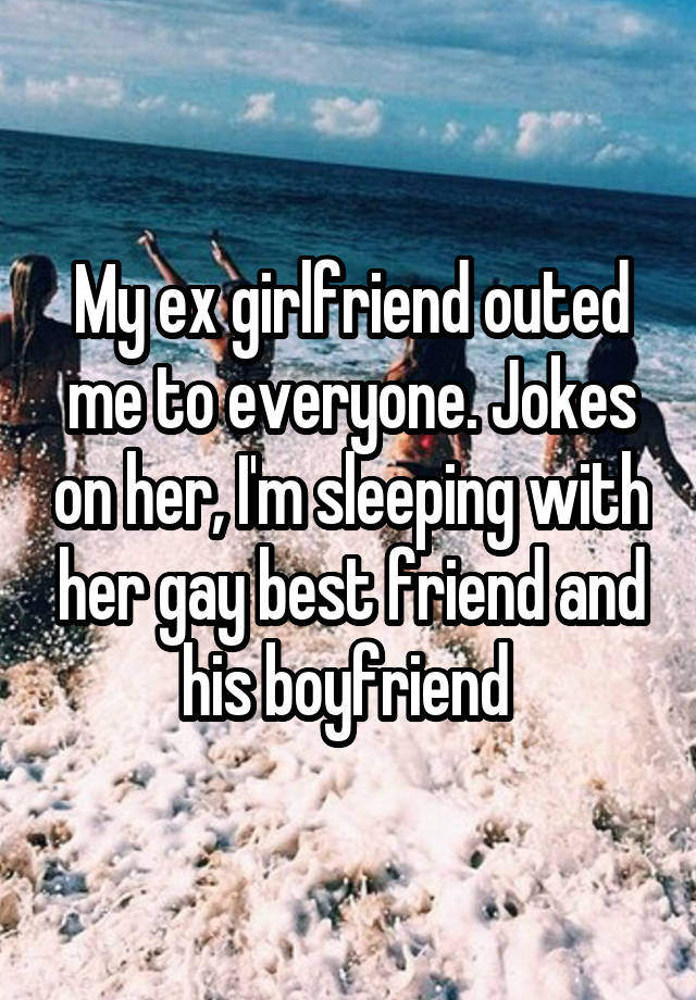 My ex girlfriend outed me to everyone. Jokes on her, I'm sleeping with her gay best friend and his boyfriend 