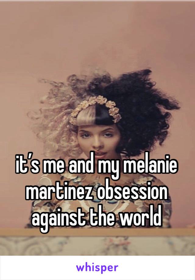 it’s me and my melanie martinez obsession against the world