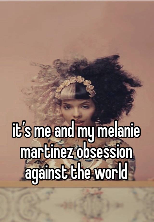 it’s me and my melanie martinez obsession against the world