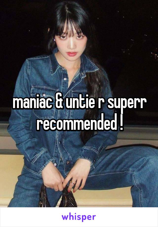 maniac & untie r superr recommended !