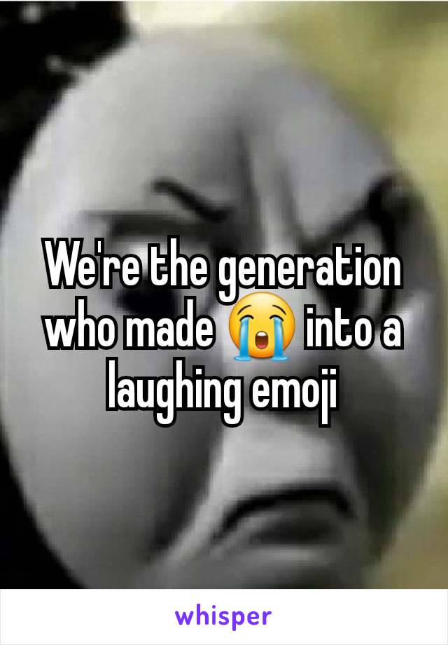 We're the generation who made 😭 into a laughing emoji