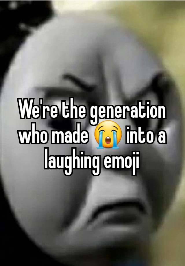 We're the generation who made 😭 into a laughing emoji