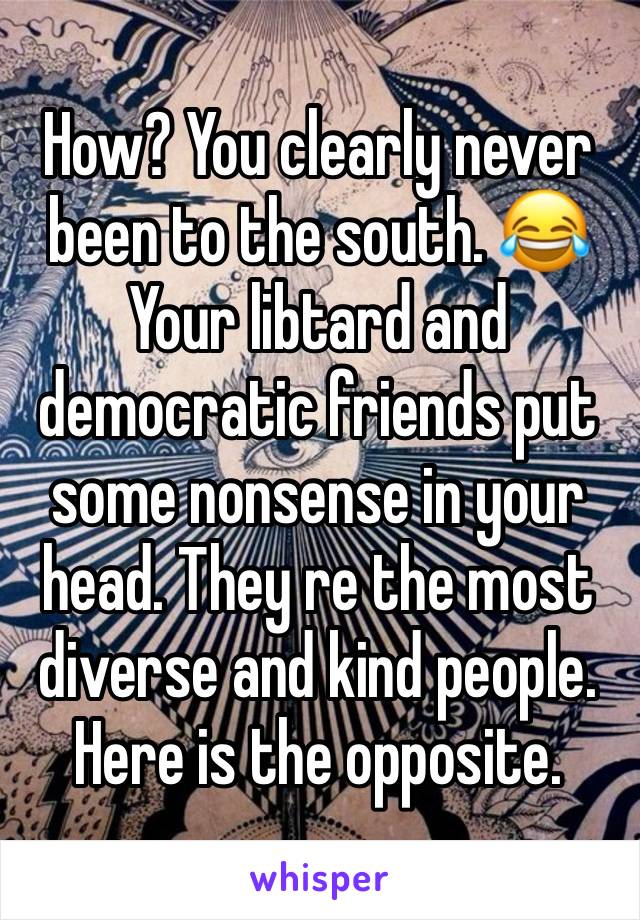 How? You clearly never been to the south. 😂 Your libtard and democratic friends put some nonsense in your head. They re the most diverse and kind people. Here is the opposite.