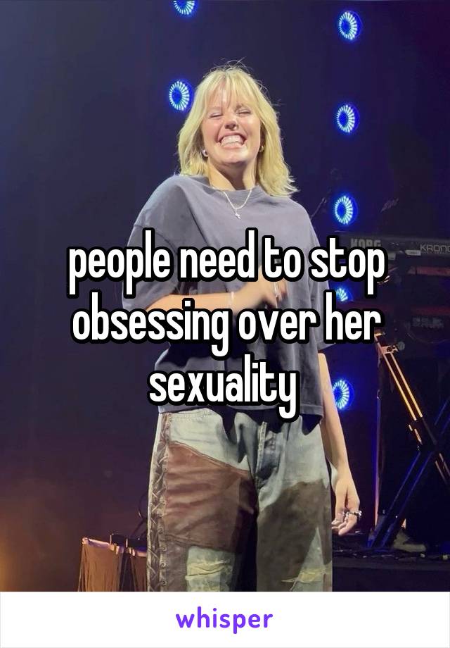 people need to stop obsessing over her sexuality 