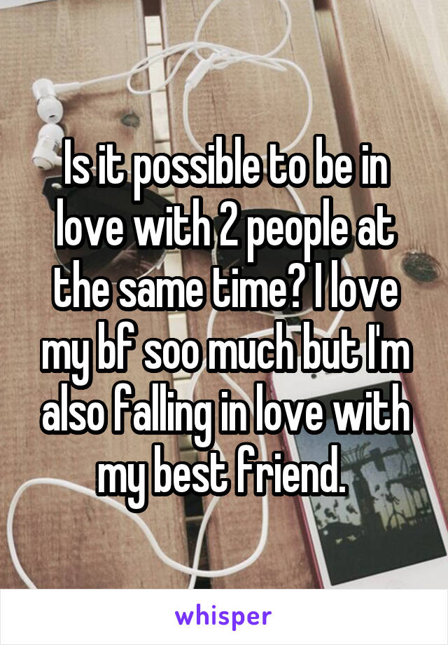 Is it possible to be in love with 2 people at the same time? I love my bf soo much but I'm also falling in love with my best friend. 