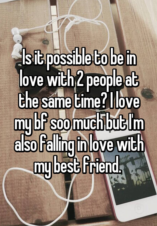 Is it possible to be in love with 2 people at the same time? I love my bf soo much but I'm also falling in love with my best friend. 