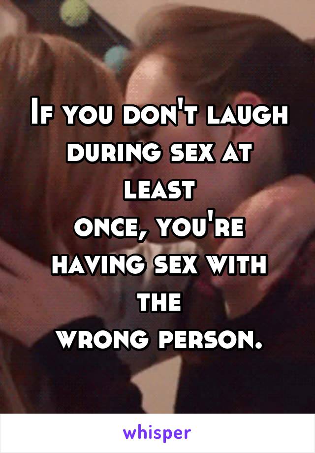 If you don't laugh
during sex at least
once, you're
having sex with the
wrong person.