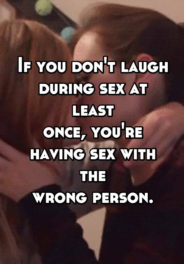 If you don't laugh
during sex at least
once, you're
having sex with the
wrong person.