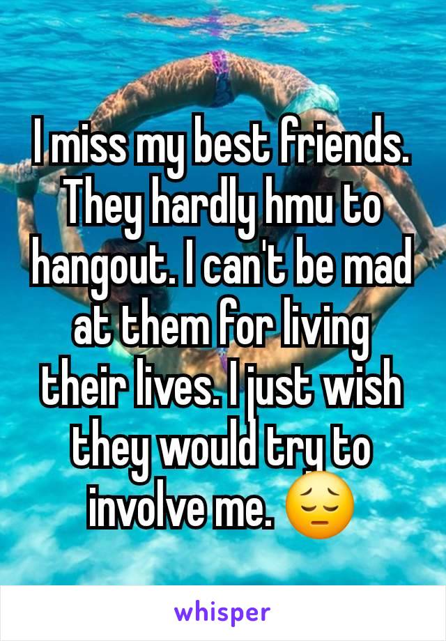 I miss my best friends. They hardly hmu to hangout. I can't be mad at them for living their lives. I just wish they would try to involve me. 😔