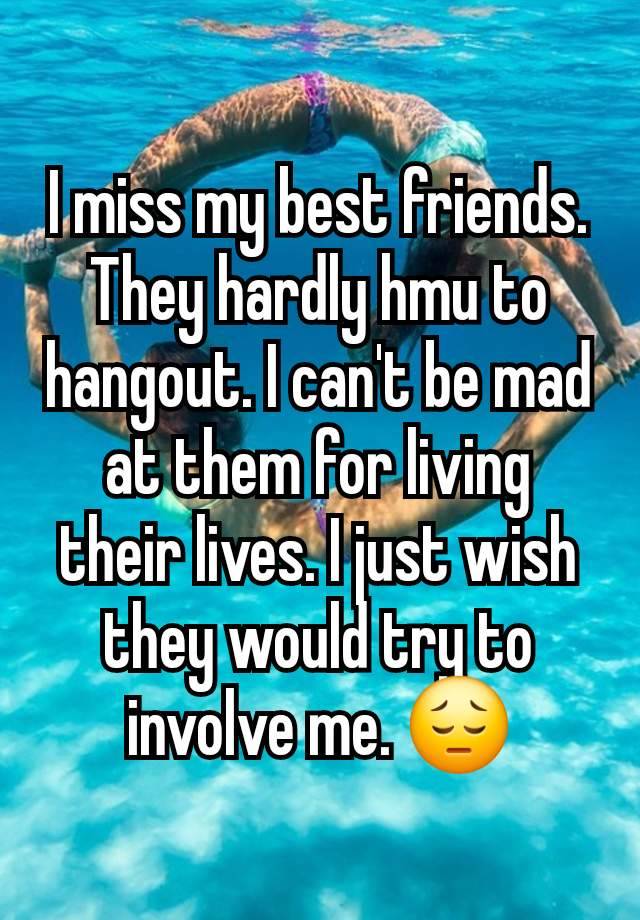 I miss my best friends. They hardly hmu to hangout. I can't be mad at them for living their lives. I just wish they would try to involve me. 😔