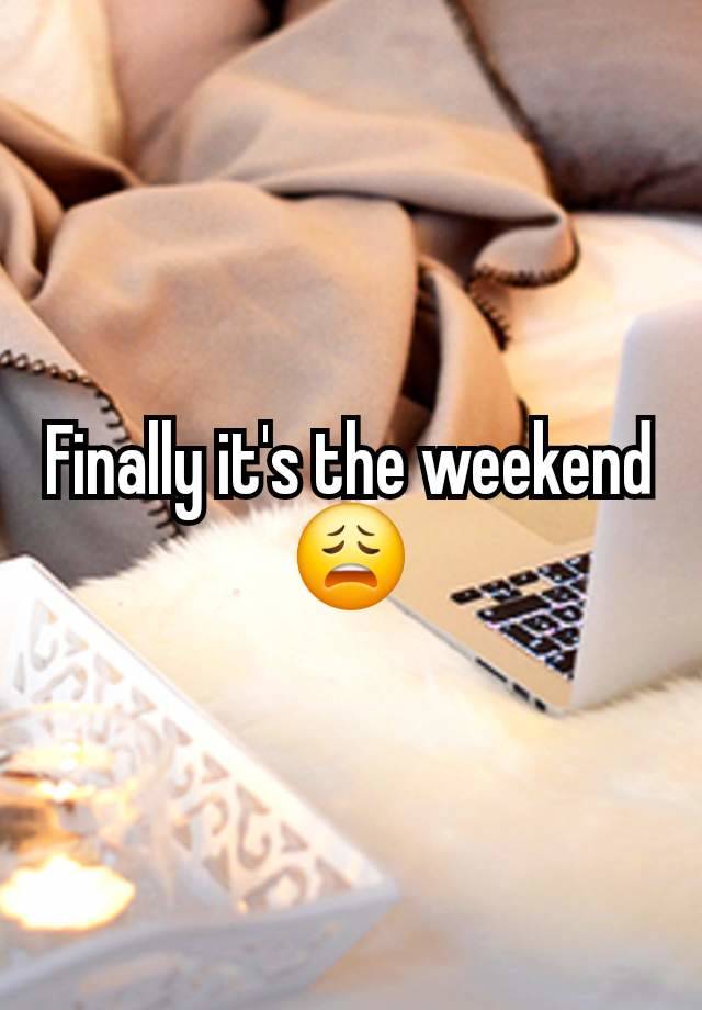 Finally it's the weekend 😩