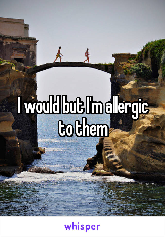 I would but I'm allergic to them