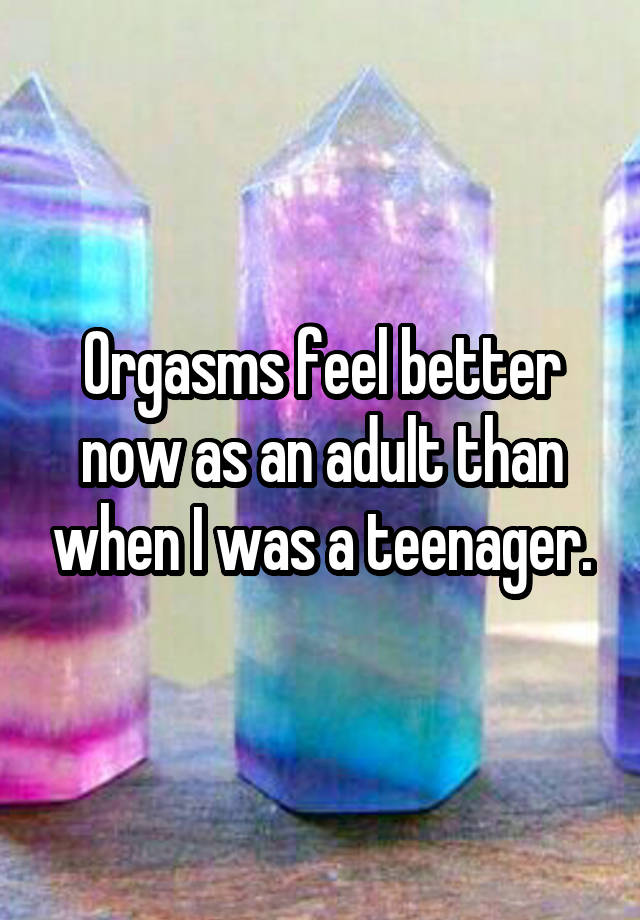 Orgasms feel better now as an adult than when I was a teenager.