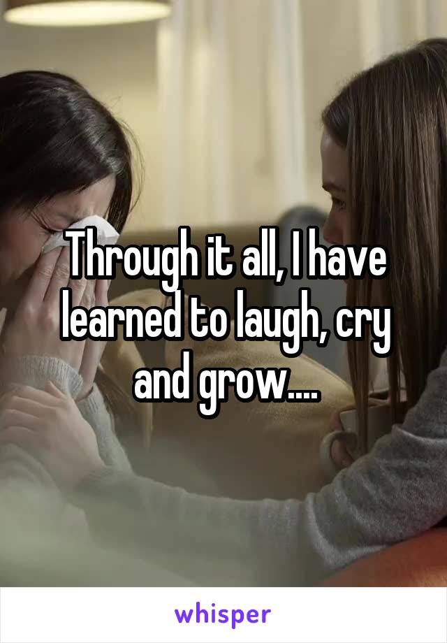 Through it all, I have learned to laugh, cry and grow....