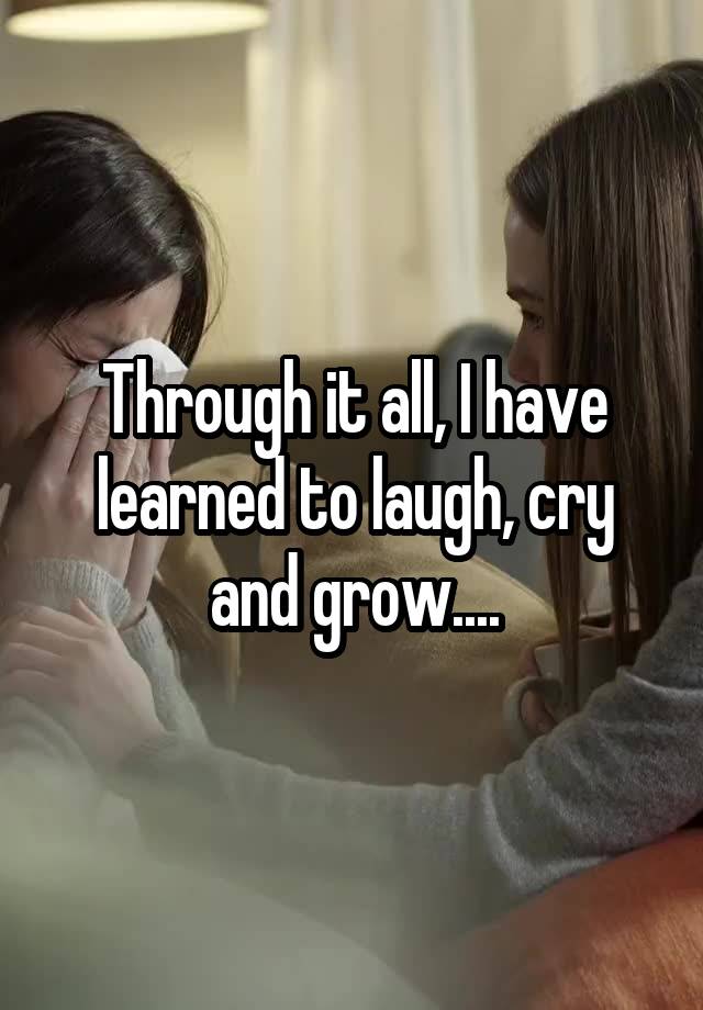 Through it all, I have learned to laugh, cry and grow....