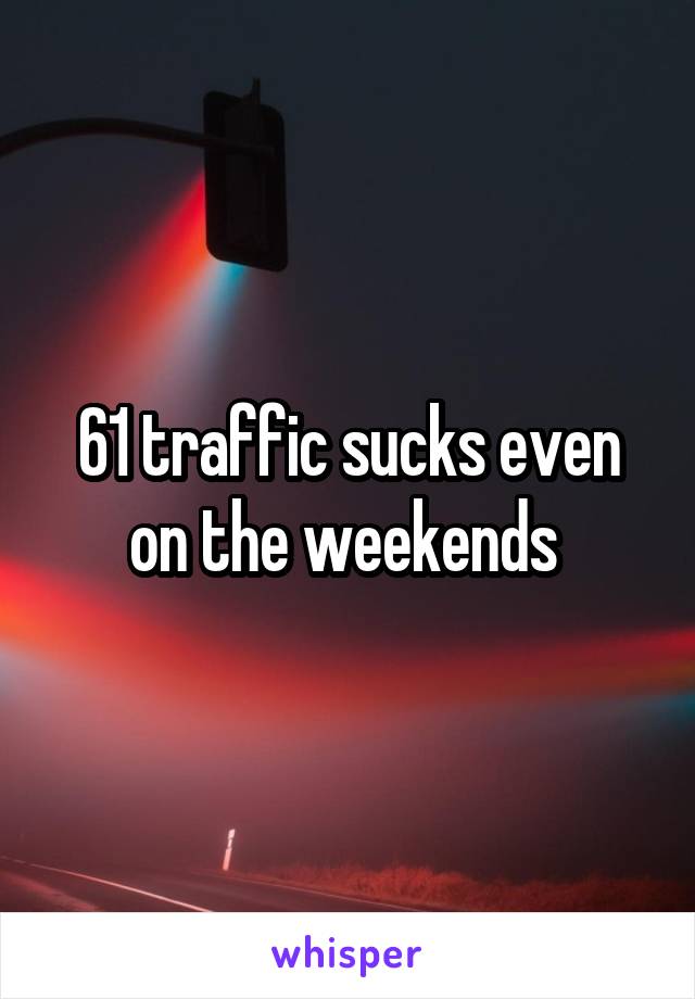 61 traffic sucks even on the weekends 