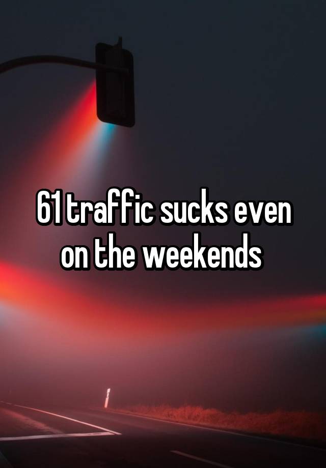 61 traffic sucks even on the weekends 