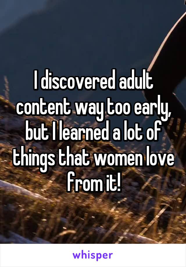 I discovered adult content way too early, but I learned a lot of things that women love from it!