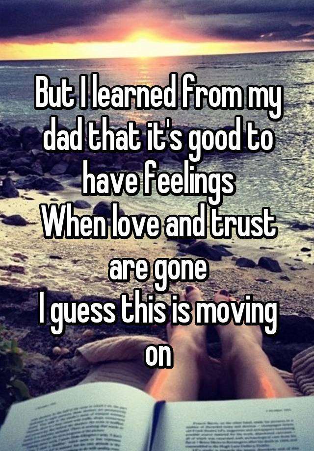 But I learned from my dad that it's good to have feelings
When love and trust are gone
I guess this is moving on