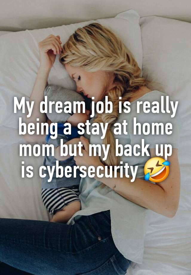 My dream job is really being a stay at home mom but my back up is cybersecurity 🤣