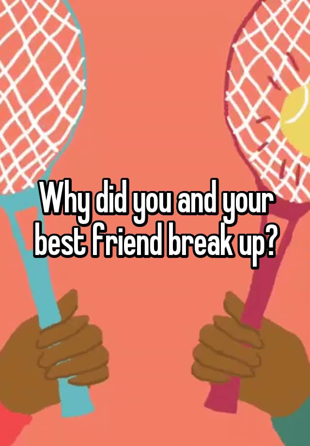 Why did you and your best friend break up?