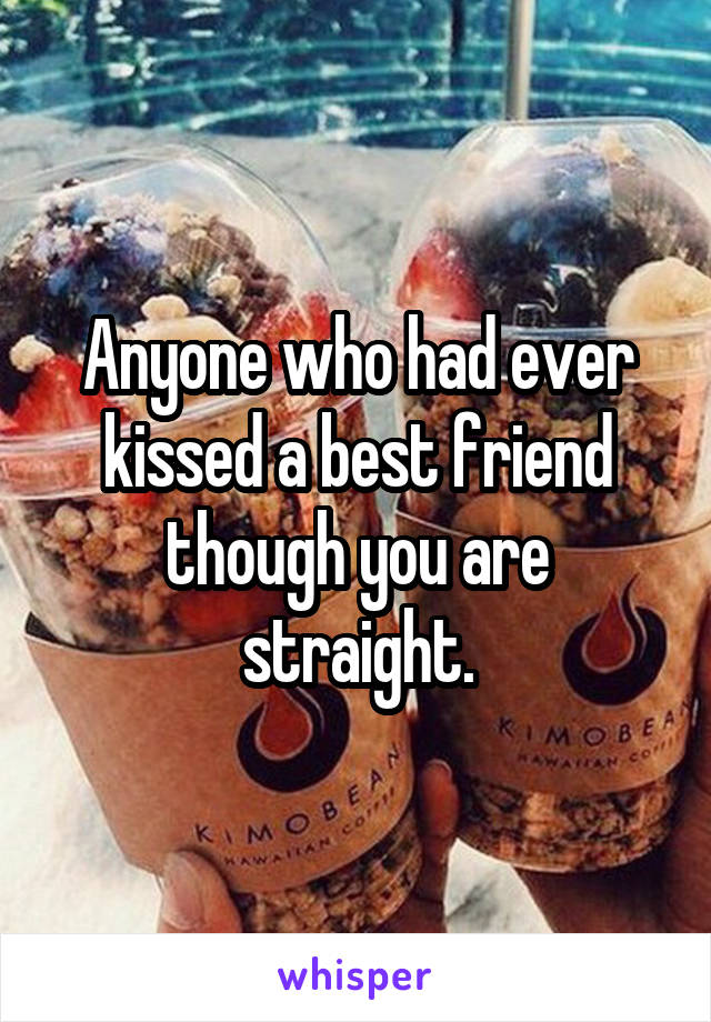 Anyone who had ever kissed a best friend though you are straight.