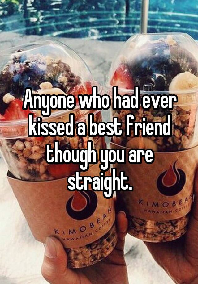 Anyone who had ever kissed a best friend though you are straight.