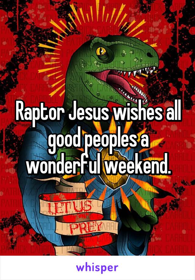 Raptor Jesus wishes all good peoples a wonderful weekend.