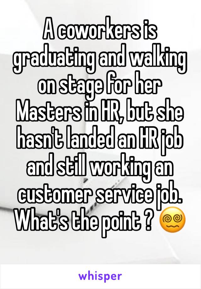 A coworkers is graduating and walking on stage for her Masters in HR, but she hasn't landed an HR job and still working an customer service job. What's the point ? 😵‍💫