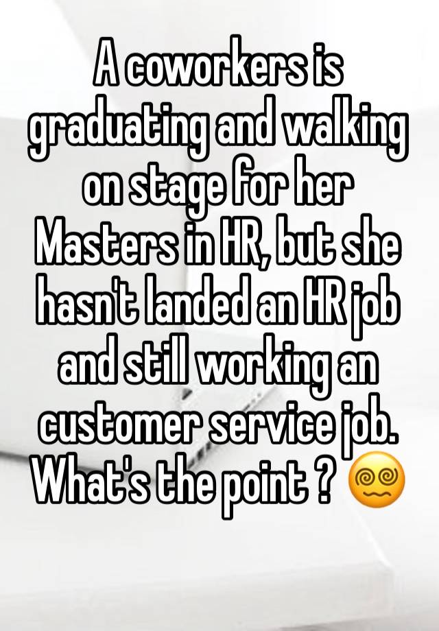 A coworkers is graduating and walking on stage for her Masters in HR, but she hasn't landed an HR job and still working an customer service job. What's the point ? 😵‍💫