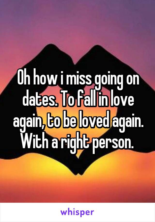 Oh how i miss going on dates. To fall in love again, to be loved again. With a right person. 